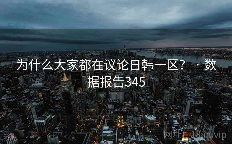 为什么大家都在议论日韩一区？ · 数据报告345