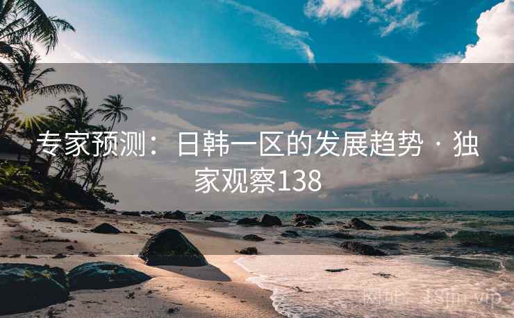 专家预测：日韩一区的发展趋势 · 独家观察138