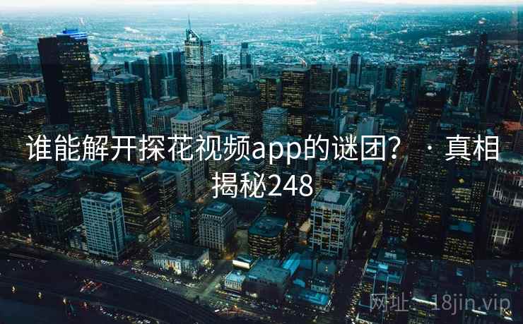 谁能解开探花视频app的谜团？ · 真相揭秘248