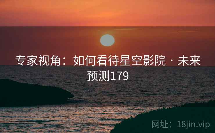 专家视角：如何看待星空影院 · 未来预测179
