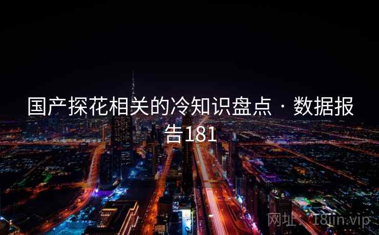 国产探花相关的冷知识盘点 · 数据报告181