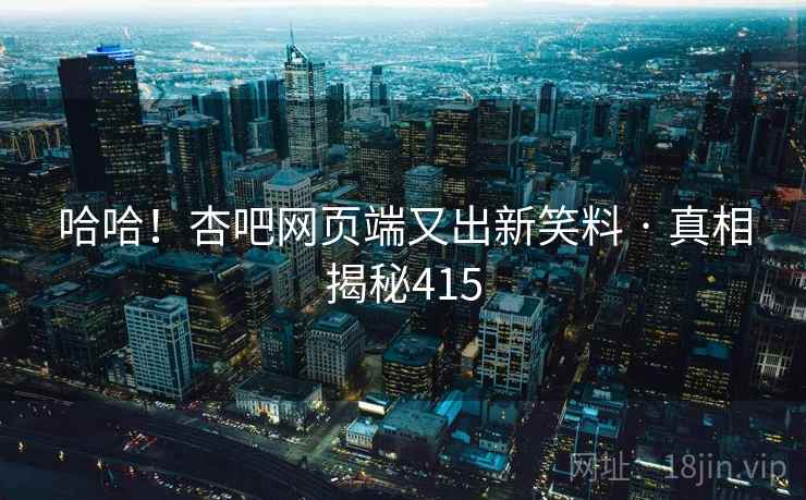 哈哈！杏吧网页端又出新笑料 · 真相揭秘415