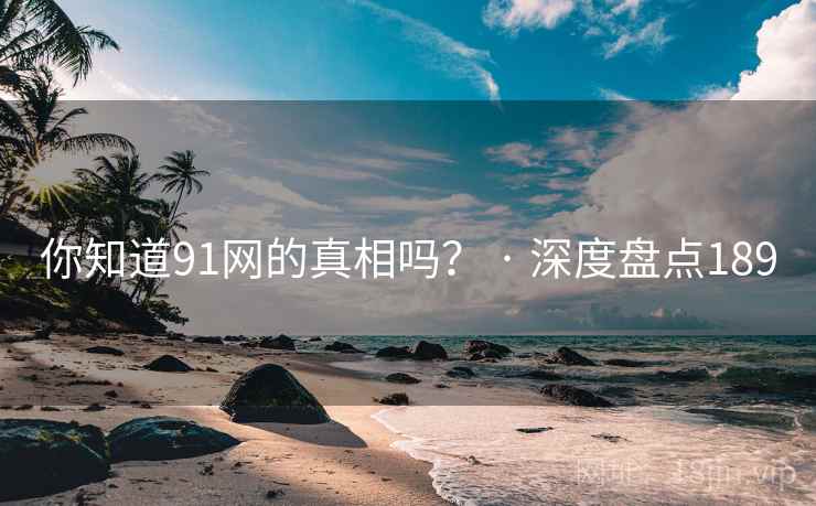 你知道91网的真相吗？ · 深度盘点189