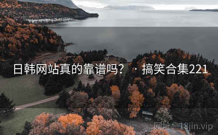 日韩网站真的靠谱吗？ · 搞笑合集221