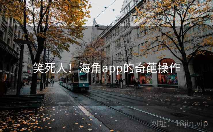 笑死人！海角app的奇葩操作
