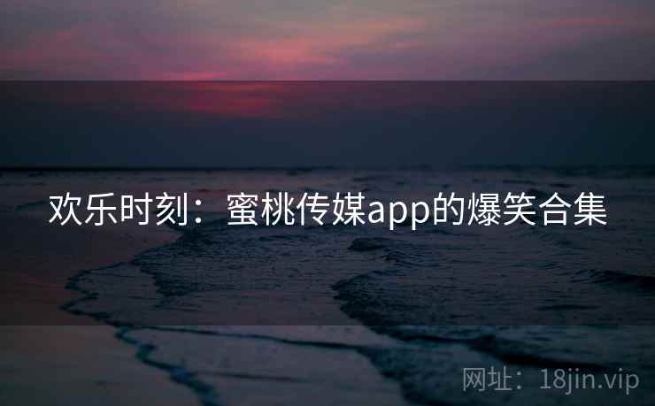 欢乐时刻：蜜桃传媒app的爆笑合集