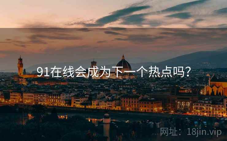 91在线会成为下一个热点吗？