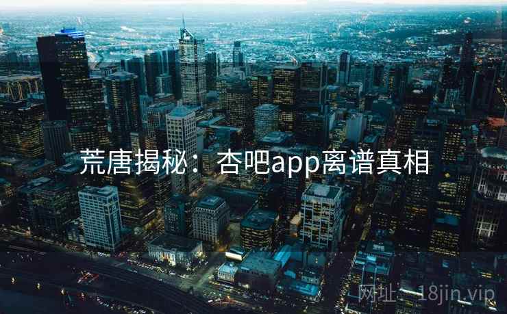 荒唐揭秘：杏吧app离谱真相