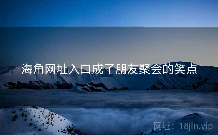 海角网址入口成了朋友聚会的笑点
