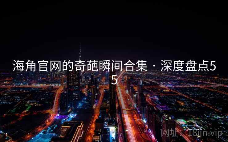 海角官网的奇葩瞬间合集 · 深度盘点55