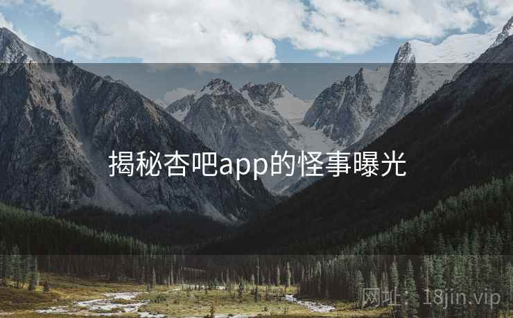 揭秘杏吧app的怪事曝光