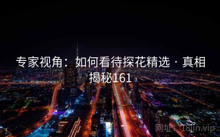 专家视角：如何看待探花精选 · 真相揭秘161