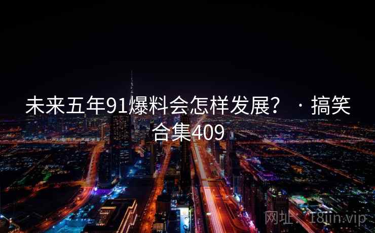 未来五年91爆料会怎样发展？ · 搞笑合集409