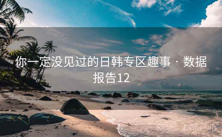 你一定没见过的日韩专区趣事 · 数据报告12