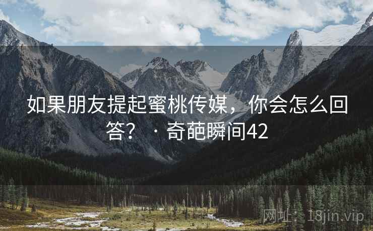 如果朋友提起蜜桃传媒，你会怎么回答？ · 奇葩瞬间42