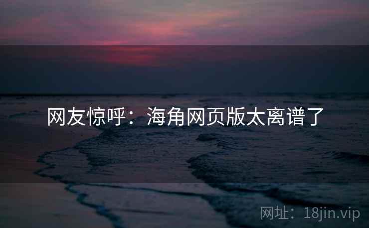 网友惊呼：海角网页版太离谱了