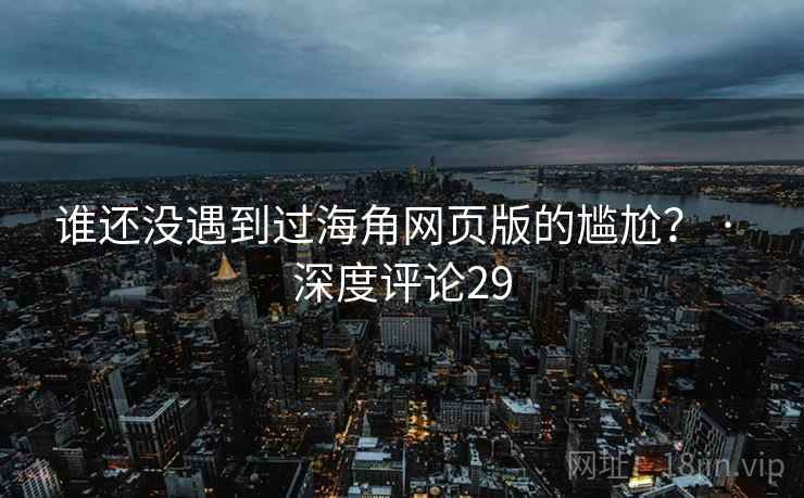 谁还没遇到过海角网页版的尴尬？ · 深度评论29