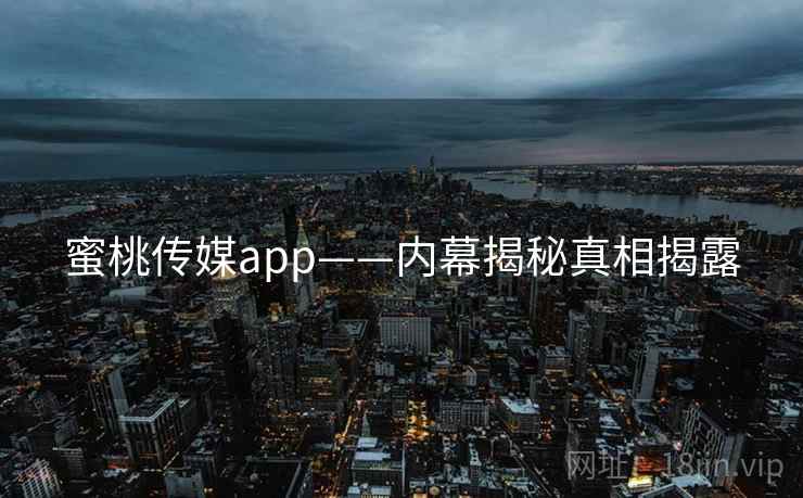蜜桃传媒app——内幕揭秘真相揭露