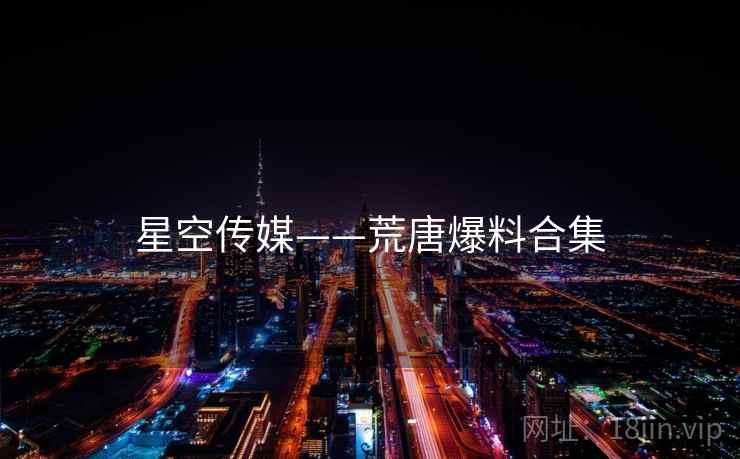 星空传媒——荒唐爆料合集