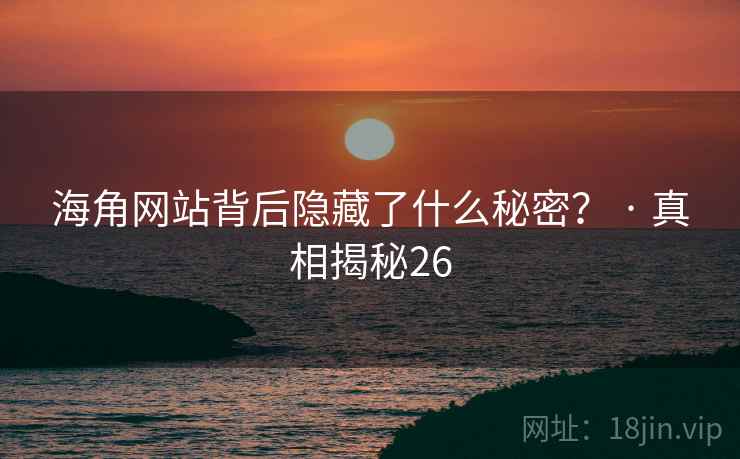 海角网站背后隐藏了什么秘密？ · 真相揭秘26