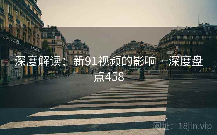深度解读：新91视频的影响 · 深度盘点458