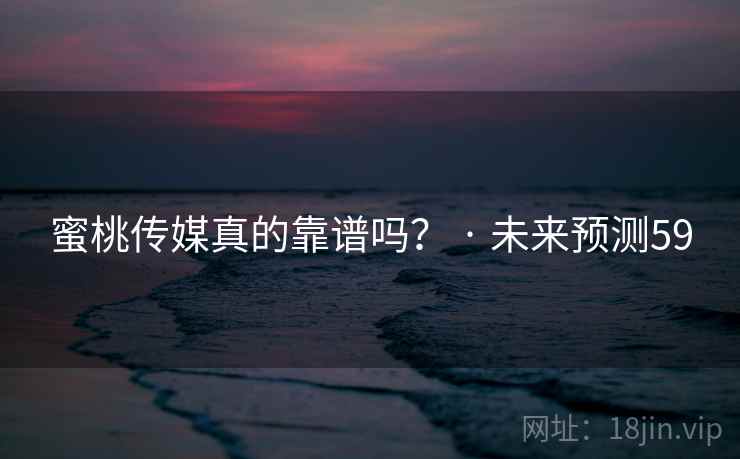 蜜桃传媒真的靠谱吗？ · 未来预测59