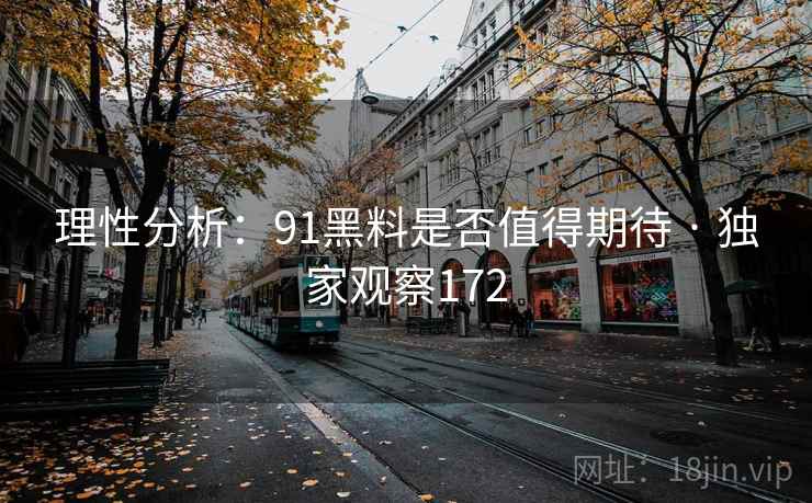 理性分析：91黑料是否值得期待 · 独家观察172