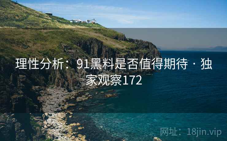 理性分析：91黑料是否值得期待 · 独家观察172