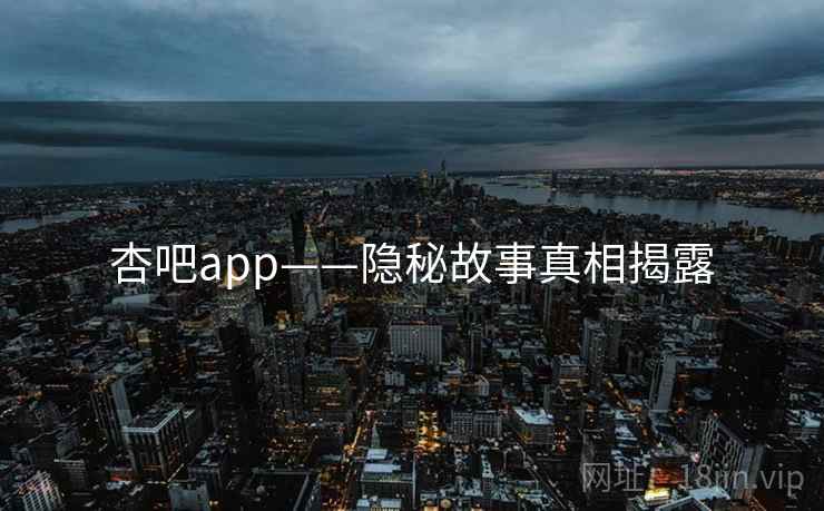 杏吧app——隐秘故事真相揭露 杏吧app——隐秘故事真相揭露