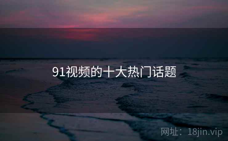 91视频的十大热门话题