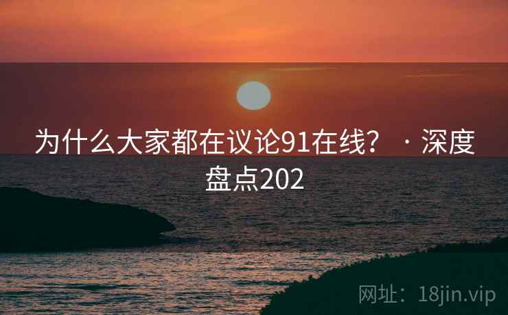为什么大家都在议论91在线？ · 深度盘点202
