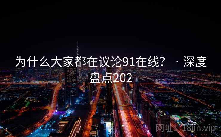 为什么大家都在议论91在线？ · 深度盘点202