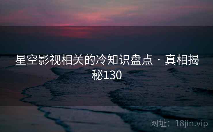 星空影视相关的冷知识盘点 · 真相揭秘130